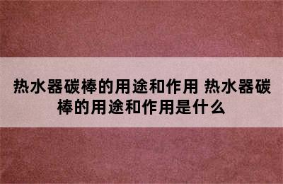 热水器碳棒的用途和作用 热水器碳棒的用途和作用是什么